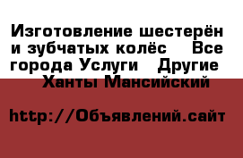 Изготовление шестерён и зубчатых колёс. - Все города Услуги » Другие   . Ханты-Мансийский